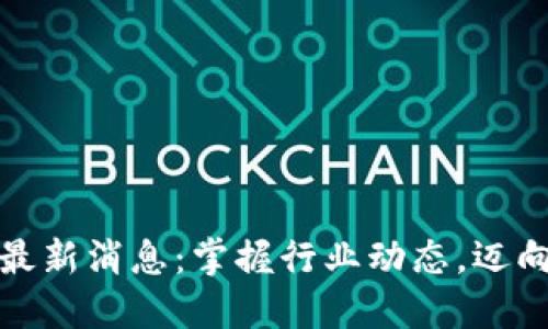 华夏区块链最新消息：掌握行业动态，迈向未来的机遇