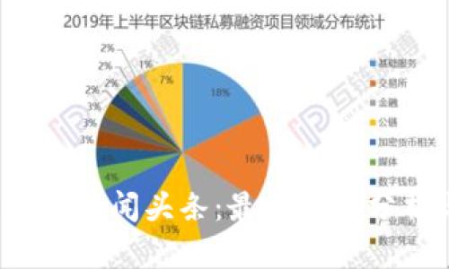 2023年区块链新闻头条：最新动态分析与未来展望