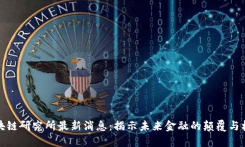 区块链研究所最新消息：揭示未来金融的颠覆与机遇
