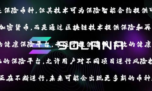 保险区块链行业正在迅速发展，涉及到多个币种和平台。以下是一些与保险区块链相关的主要项目和币种：

1. **Ether (ETH)**：虽然不是专门为保险设计的，但以太坊为保险区块链项目提供了基础设施，许多保险相关的智能合约都是在此网络上构建的。

2. **Insure**：这是一个专注于分散式保险的代币。Insure平台通过区块链技术为用户提供灵活和透明的保险选择。

3. **Lemonade (LEMD)**：Lemonade 是一家利用AI和区块链技术提供保险服务的公司，其原生代币LEMD在其生态系统内使用。

4. **Nexus Mutual (NXM)**：Nexus Mutual是一个去中心化的保险平台，用户可以使用NXM代币购买保险，并参与风险共享。

5. **Etherisc (DIP)**：Etherisc专注于创建开放的保险应用，以解决常见保险问题，其代币DIP用于在平台上进行交易和治理。

6. **Chainlink (LINK)**：虽然Chainlink本身不是保险币种，但其技术可为保险智能合约提供可靠的数据馈送，支撑保险区块链项目。

7. **Aon (AON)**：Aon并不是一种传统意义上的加密货币，而是通过区块链技术提供保险和再保险解决方案的公司。

8. **Maven (MAV)**：Maven是一个基于区块链的健康保险平台，专注于提供透明、高效的健康保险服务。

9. **Bridge Mutual (BMI)**：这是一个去中心化的保险平台，允许用户对不同项目进行风险投保和退款。

以上只是一些例子，保险区块链领域的创新和发展正在不断进行，未来可能会出现更多新的币种和解决方案。