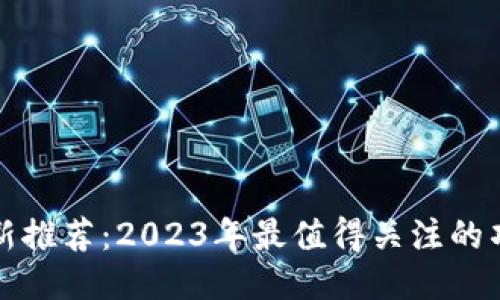 区块链最新推荐：2023年最值得关注的项目与趋势