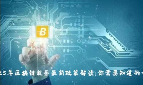 2025年区块链税务最新政策解读：你需要知道的一切