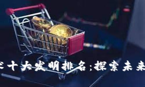 2023年区块链技术十大发明排名：探索未来的十大颠覆性创新
