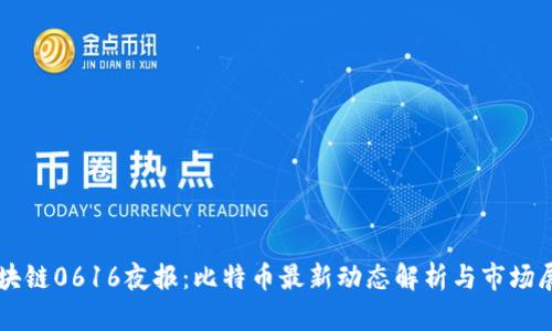 区块链0616夜报：比特币最新动态解析与市场展望