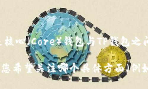 似乎您的请求不是很清楚，但如果您在寻求有关TP钱包的信息，尤其是核心（Core）钱包与TP钱包之间的差异、优缺点或使用方法等内容，我可以为您提供一些相关的信息。

如果您想要特定的内容，比如、关键词和大纲，请进一步明确细节，例如您希望关注哪个具体方面（例如：TP钱包的使用指导、与其他钱包的比较、常见问题等）。谢谢！