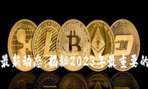 区块链领域最新动态：揭秘2023年最重要的消息与趋势