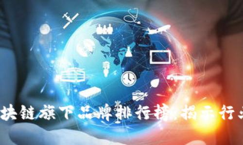 2023年最新区块链旗下品牌排行榜：揭示行业领导者的秘密