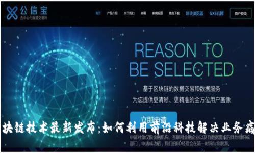 区块链技术最新发布：如何利用前沿科技解决业务痛点