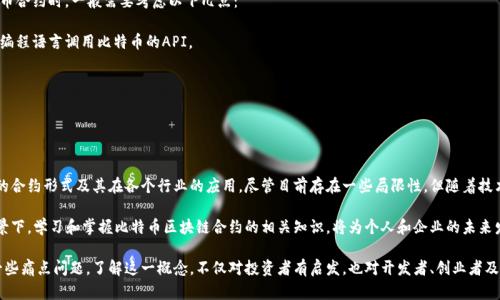   比特币区块链合约：深入浅出理解和应用 / 
 guanjianci 比特币, 区块链合约, 智能合约, 数字货币 /guanjianci 

一、什么是比特币区块链合约？
比特币区块链合约，广义上是指在比特币区块链上执行的合约。这种合约通过代码的形式被写入区块链，并可以在没有第三方的干预下自动执行。与传统的合约相比，区块链合约具有更高的透明度和安全性，因为一旦合约被编写并存储在区块链上，任何人都可以查看，而不能随意篡改。 

二、比特币与区块链合约的关系
比特币是首个使用区块链技术的数字货币，区块链的核心则是去中心化和不可篡改性。尽管比特币网络是为了实现数字货币的交易而设计的，但它的技术也为智能合约提供了基础。尽管比特币的合约功能较为简单，然而它为后来更为复杂的合约类型（如以太坊的智能合约）奠定了基础。 

三、区块链合约的运行机制
区块链合约一般是通过程序代码实现的。这些代码主要通过可信的共识机制来验证。以下是其运行机制的几个关键步骤：

1. **合约创建**：开发者编写合约代码并将其部署在区块链上。代码中能定义合约的条件，以及满足条件后自动执行的操作。

2. **触发条件**：合约的执行条件可以是某些特定的事件或者时间。比方说，当某个交易到账后，合约会自动执行。

3. **执行合约**：一旦触发条件被满足，区块链网络会自动验证并执行合约。这一过程不需要第三方，因此节省了时间和成本。

四、比特币区块链合约的优势
比特币区块链合约具有多方面的优势，吸引了越来越多的用户和开发者：

strong1.透明性/strong：整个区块链是公开的，任何人都可以查看合约及其执行情况，确保了合约的公正性。

strong2.安全性/strong：一旦合约代码被部署在区块链上，无法被篡改，这为合约执行提供了更高的安全保障。

strong3.效率高/strong：传统合约需要人工审核和执行，而数字合约能够自动执行，减少了时间和人力成本。

strong4.去中心化/strong：合约的执行不依赖于任何第三方，降低了中介风险，让交易更加自由。

五、比特币区块链合约的局限性
尽管比特币区块链合约有许多优势，但也有一些局限性能影响其实际应用：

strong1.功能有限/strong：相比于以太坊这样的平台，比特币的合约功能较为简单，只能处理基本的条件逻辑，缺乏复杂的功能。

strong2.难以编码/strong：编写区块链合约需要较高的技术水平，有时也会出现代码漏洞，从而导致合约的失败或被攻击。

strong3.价格波动/strong：比特币的价格波动剧烈，对于合约的执行时间和成本可能造成影响，导致不必要的损失。

六、比特币区块链合约的实际应用
比特币区块链合约的应用场景越来越多，以下是一些示例：

1. **金融合约**：使用比特币合约进行金融交易，能够快速结算并降低风险。

2. **资产数字化**：通过合约，将传统资产（如房地产）数字化，简化交易过程。

3. **去中心化应用**：有越来越多的去中心化应用（DApps）开始使用比特币合约作为基础功能。

七、如何编写比特币区块链合约
尽管比特币的合约能力相对有限，但也能够通过比特币脚本（Bitcoin Script）编写相应的合约。在编写比特币合约时，一般需要考虑以下几点：

1. **选择合适的编程语言**：虽然比特币脚本是一种特殊的语言，但对于大多数开发者来说，可以选择其他编程语言调用比特币的API。

2. **确保逻辑准确**：合约的逻辑需要严谨，避免出现漏洞，通常可以通过反复测试和审计来增强安全性。

3. **考虑用户体验**：虽然区块链合约是自动化的，但用户体验尤其重要，确保操作简便和用户友好。

八、未来展望
随着区块链技术的不断发展，比特币区块链合约的应用领域也在不断扩展。未来，我们可能会看到更多创新的合约形式及其在各个行业的应用。尽管目前存在一些局限性，但随着技术的进步和社区的反馈，这些问题都可能得到解决。

此外，越来越多的企业和个人也开始关注比特币合约这一领域，推动着相关技术的进步与普及。在这样的背景下，学习和掌握比特币区块链合约的相关知识，将为个人和企业的未来发展带来更多的机遇。

通过以上内容，相信读者对比特币区块链合约有了初步的认识与理解，能够帮助解决在数字货币领域中的一些痛点问题。了解这一概念，不仅对投资者有启发，也对开发者、创业者及每一个关注区块链的人都有重要意义。