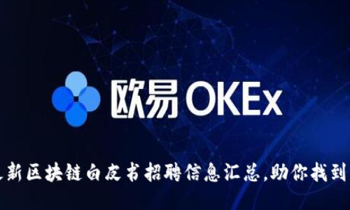 2023年最新区块链白皮书招聘信息汇总，助你找到理想工作！