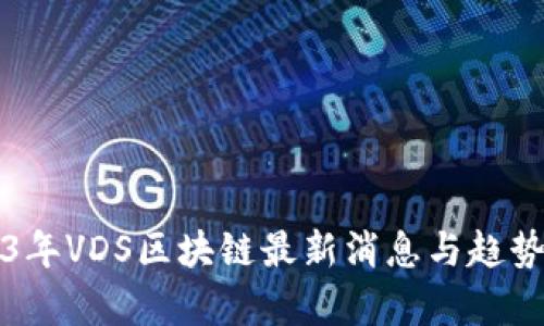 2023年VDS区块链最新消息与趋势分析