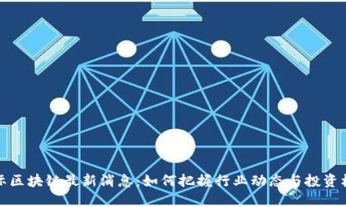国际区块链最新消息：如何把握行业动态与投资机会