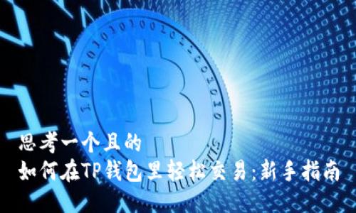 思考一个且的  
如何在TP钱包里轻松交易：新手指南