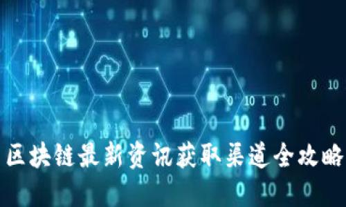 区块链最新资讯获取渠道全攻略
