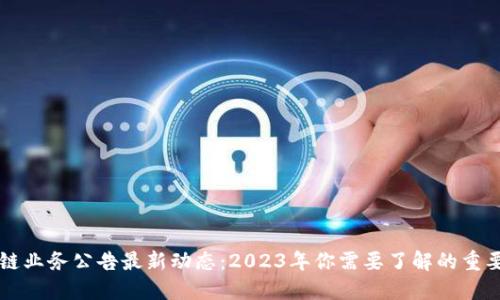 区块链业务公告最新动态：2023年你需要了解的重要资讯
