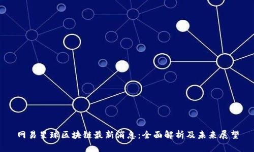 网易星球区块链最新消息：全面解析及未来展望