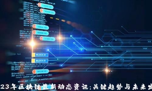 2023年区块链最新动态资讯:关键趋势与未来发展