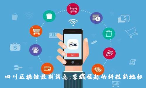 四川区块链最新消息：蓉城崛起的科技新地标