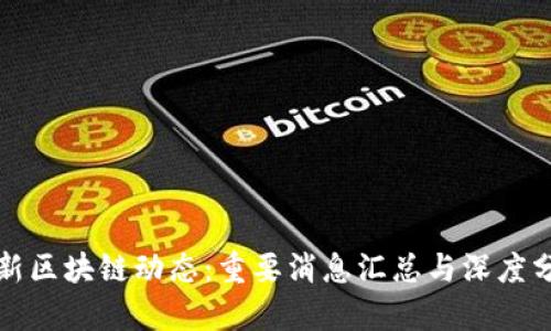 最新区块链动态：重要消息汇总与深度分析