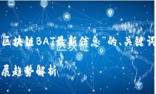 在这里，我将为您提供一个关于“区块链BAT最新信息”的、关键词、内容大纲以及对应的详细回答。

### 区块链BAT最新动态与发展趋势解析