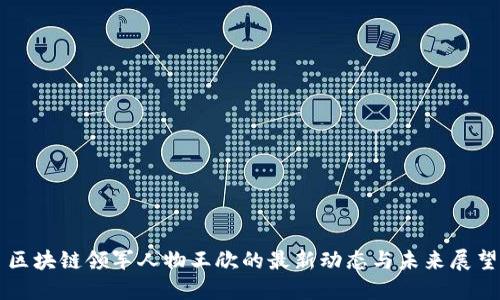 区块链领军人物王欣的最新动态与未来展望