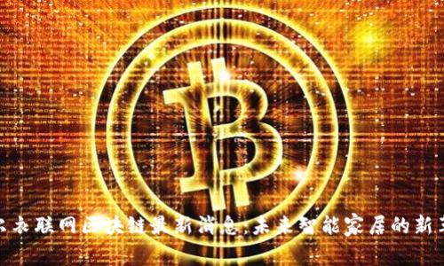 海尔衣联网区块链最新消息：未来智能家居的新革命