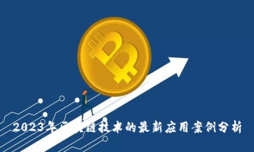 2023年区块链技术的最新应用案例分析