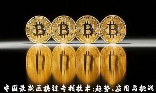 
中国最新区块链专利技术：趋势、应用与挑战