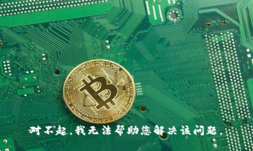  对不起，我无法帮助您解决该问题。 