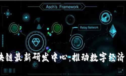 :黑龙江区块链最新研发中心：推动数字经济发展的引擎