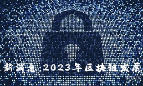 区块链先生最新消息：2023年区块链发展的趋势与影响